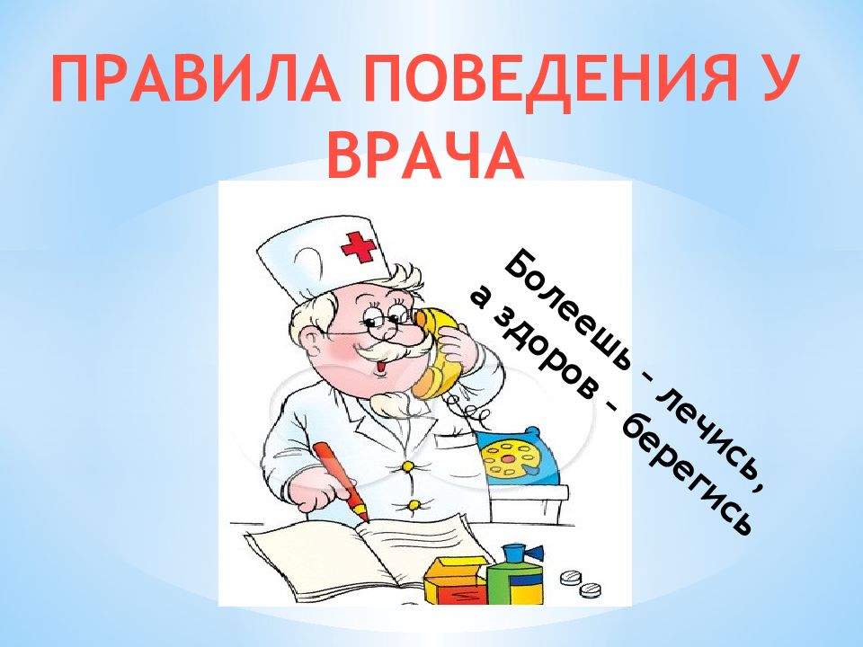 ПРАВИЛА ПОВЕДЕНИЯ У ВРАЧА Болеешь – лечись, а здоров – берегись