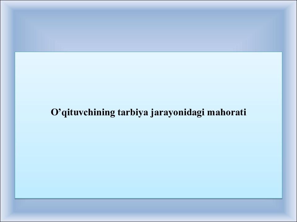 O’qituvchining tarbiya jarayonidagi mahorati O’qituvchining tarbiya jarayonidagi mahorati