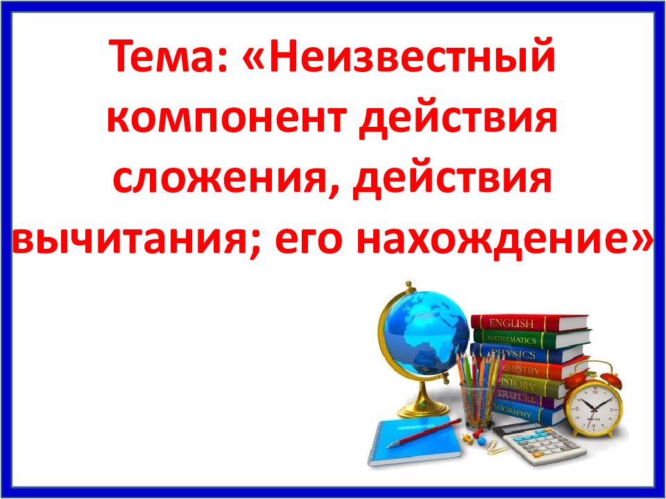 Тема: «Неизвестный компонент действия сложения, действия вычитания; его нахождение»
