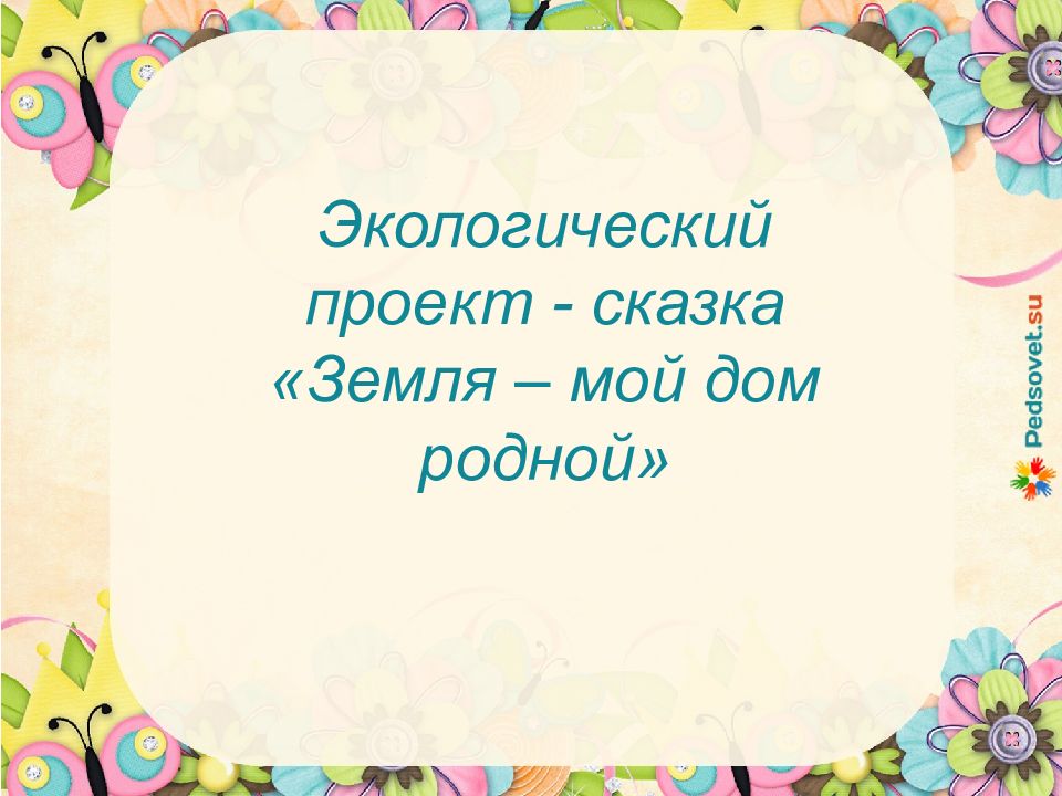 Экологический проект - сказка «Земля – мой дом родной»