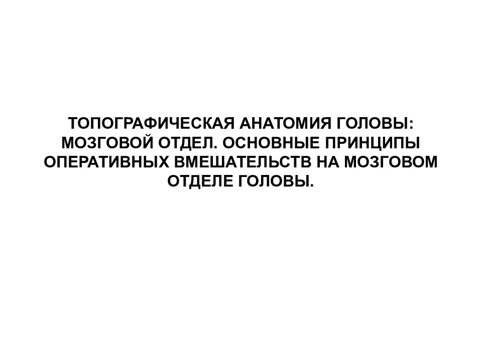 ТОПОГРАФИЧЕСКАЯ АНАТОМИЯ ГОЛОВЫ: МОЗГОВОЙ ОТДЕЛ. ОСНОВНЫЕ ПРИНЦИПЫ ОПЕРАТИВНЫХ ВМЕШАТЕЛЬСТВ НА МОЗГОВОМ ОТДЕЛЕ ГОЛОВЫ.
