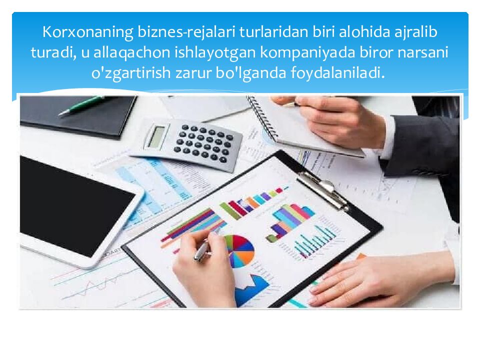 Biznes reja, uning bo‘limlari va mazmuni Korxonaning biznes-rejalari turlaridan biri alohida ajralib turadi, u allaqachon ishlayotgan kompaniyada biror narsani o'zgartirish zarur bo'lganda