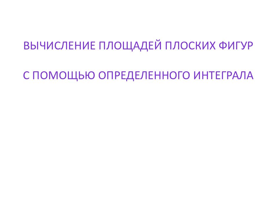 ВЫЧИСЛЕНИЕ ПЛОЩАДЕЙ ПЛОСКИХ ФИГУР С ПОМОЩЬЮ ОПРЕДЕЛЕННОГО ИНТЕГРАЛА