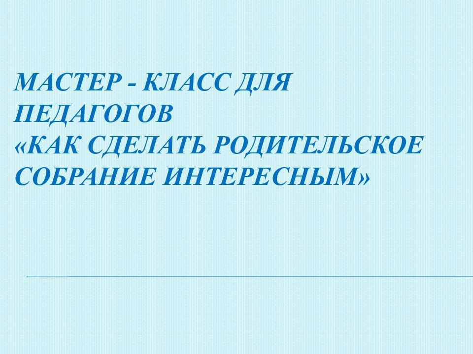 Мастер - класс для педагогов «Как сделать родительское собрание интересным»