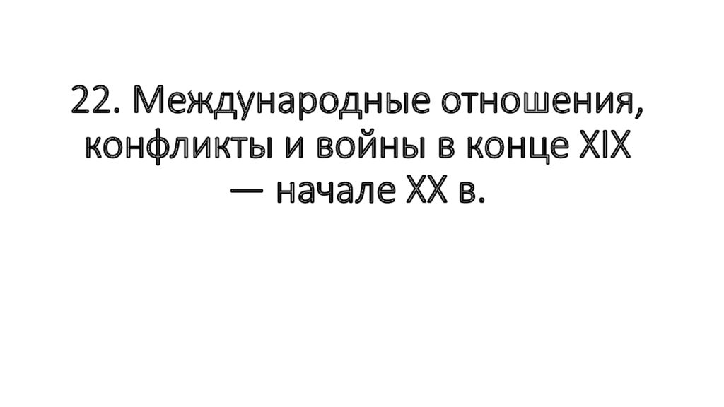 22. Международные отношения, конфликты и войны в конце XIX — начале ХХ в.