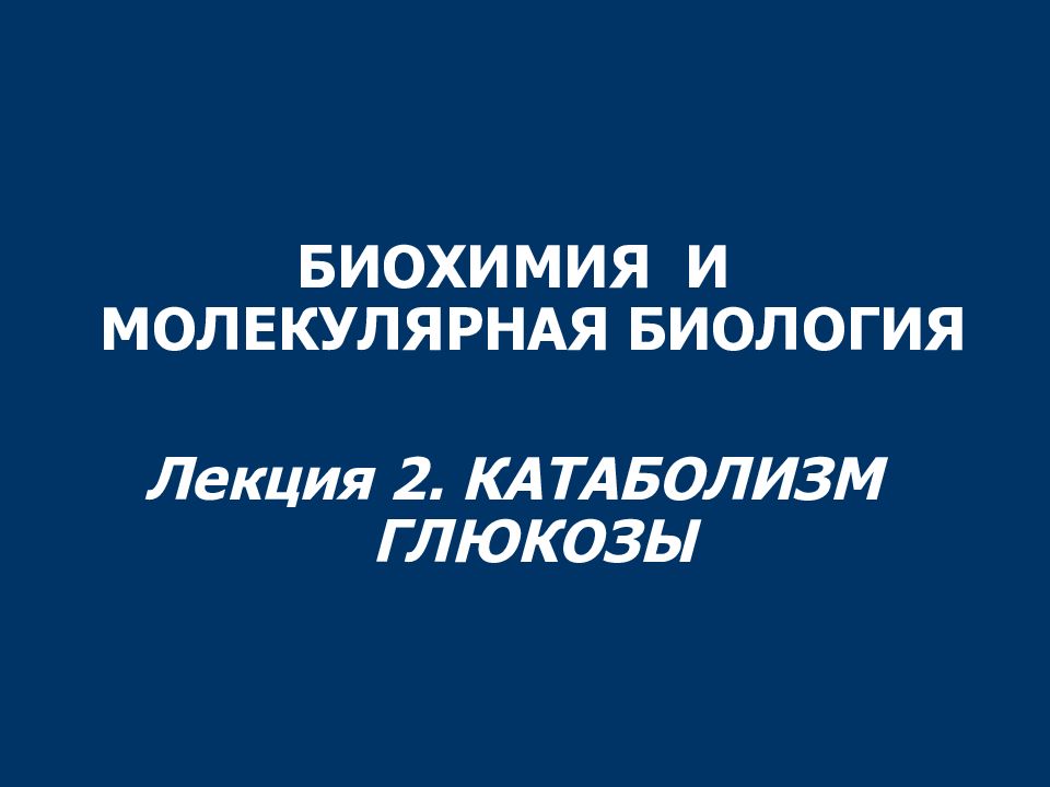 БИОХИМИЯ И МОЛЕКУЛЯРНАЯ БИОЛОГИЯ Лекция 2. КАТАБОЛИЗМ ГЛЮКОЗЫ