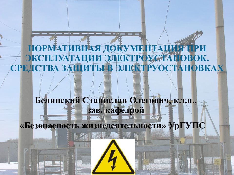 НОРМАТИВНАЯ ДОКУМЕНТАЦИЯ ПРИ ЭКСПЛУАТАЦИИ ЭЛЕКТРОУСТАНОВОК. СРЕДСТВА ЗАЩИТЫ В ЭЛЕКТРУОСТАНОВКАХ Белинский Станислав Олегович, к.т.н., зав. кафедрой