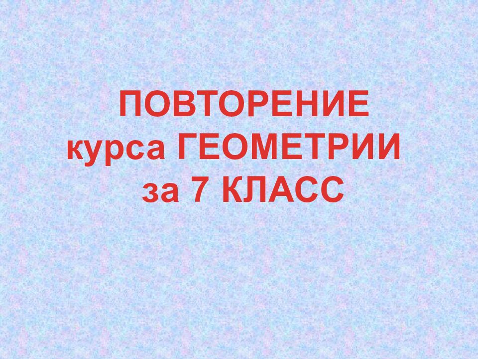 ПОВТОРЕНИЕ курса ГЕОМЕТРИИ за 7 КЛАСС