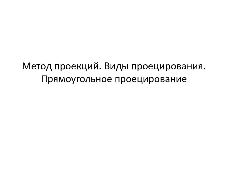 Метод проекций. Виды проецирования. Прямоугольное проецирование