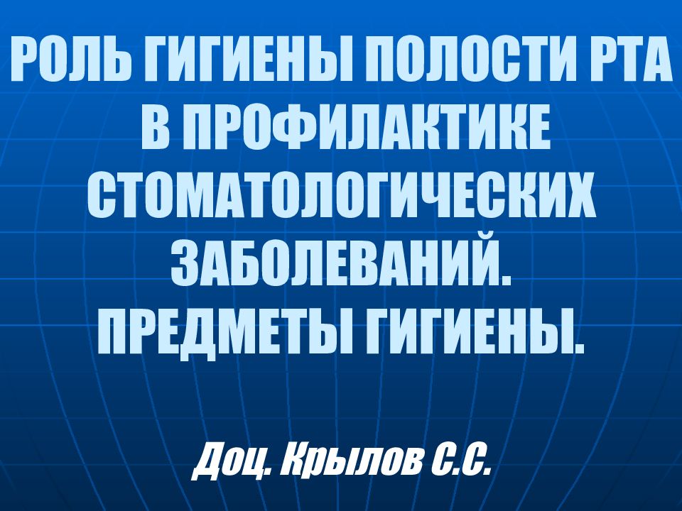 РОЛЬ ГИГИЕНЫ ПОЛОСТИ РТА В ПРОФИЛАКТИКЕ СТОМАТОЛОГИЧЕСКИХ ЗАБОЛЕВАНИЙ. ПРЕДМЕТЫ ГИГИЕНЫ. Доц. Крылов С.С.