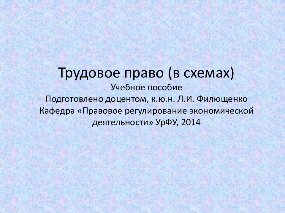 Трудовое право (в схемах) Учебное пособие Подготовлено доцентом, к.ю.н. Л.И. Филющенко Кафедра «Правовое регулирование экономической деятельности» УрФУ, 2014