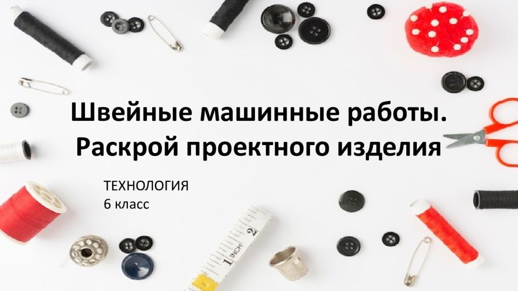 Швейные машинные работы. Раскрой проектного изделия ТЕХНОЛОГИЯ 6 класс