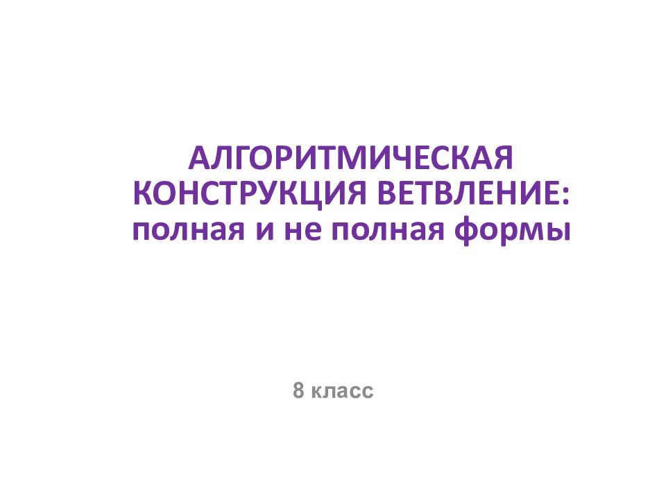 8 класс АЛГОРИТМИЧЕСКАЯ КОНСТРУКЦИЯ ВЕТВЛЕНИЕ: полная и не полная формы