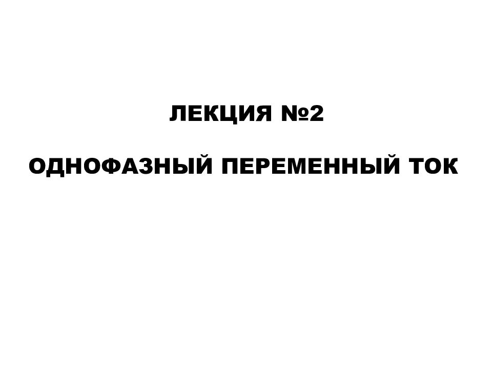 ЛЕКЦИЯ №2 ОДНОФАЗНЫЙ ПЕРЕМЕННЫЙ ТОК