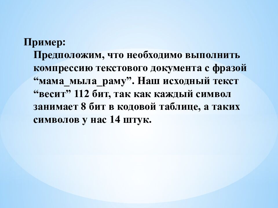 Пример: Предположим, что необходимо выполнить компрессию текстового документа с фразой “мама_мыла_раму”. Наш исходный текст “весит” 112 бит, так как каждый
