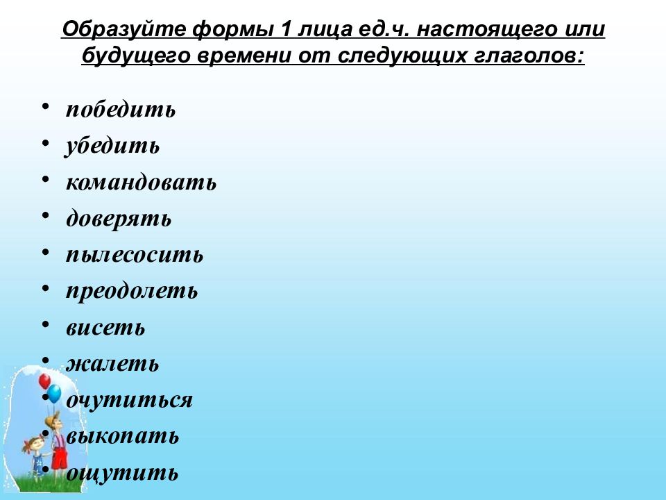 Глагол победить в 1 лице. Форма 1 лица настоящего или будущего времени. Глагола не образуют формы 1 лица настоящего или будущего времени. Форму 1 лица настоящего будущего времени образуют глаголы. Образуйте форму 1 лица ед.числа от глаголов победить.