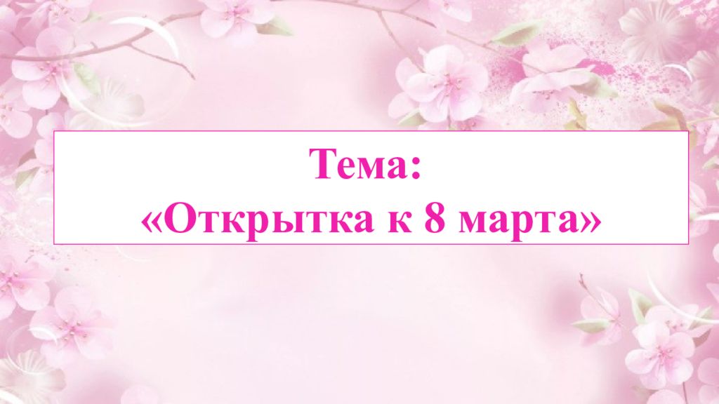 Тема: «Открытка к 8 марта»