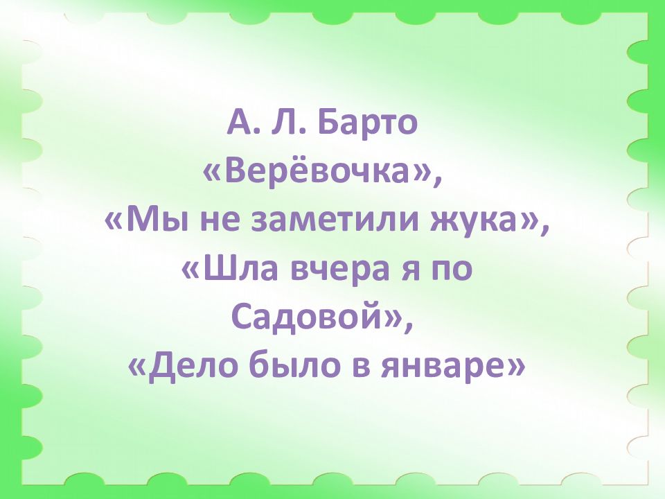 А. Л. Барто « Верёвочка », « Мы не заметили жука», « Шла вчера я по Садовой », « Дело было в январе »
