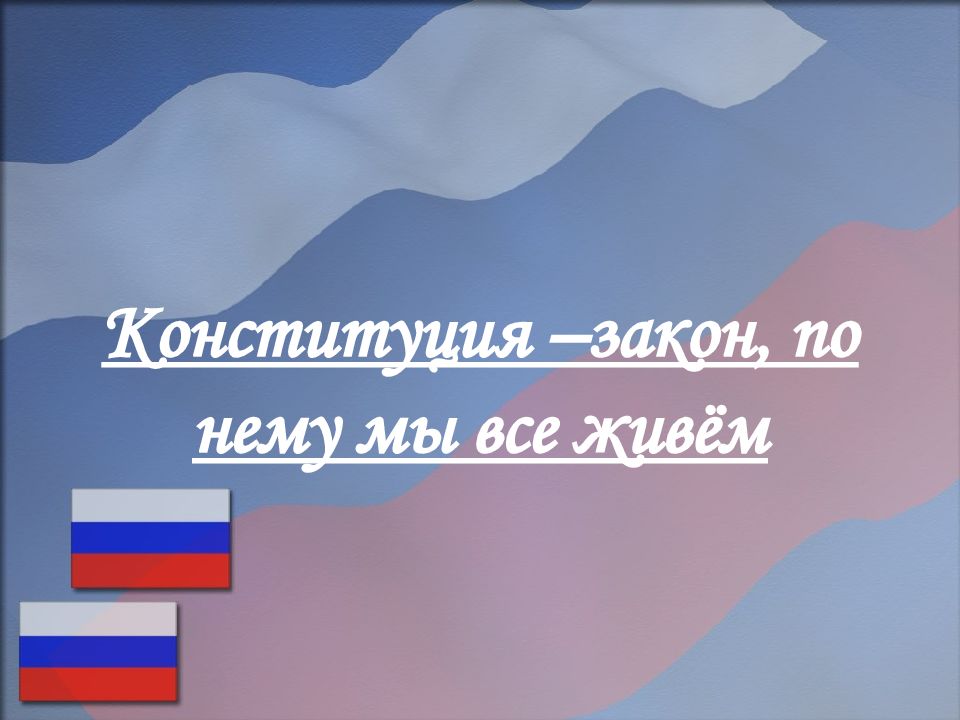 Конституция –закон, по нему мы все живём