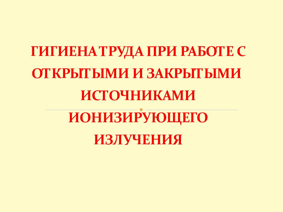 ГИГИЕНА ТРУДА ПРИ РАБОТЕ С ОТКРЫТЫМИ И ЗАКРЫТЫМИ ИСТОЧНИКАМИ ИОНИЗИРУЮЩЕГО ИЗЛУЧЕНИЯ