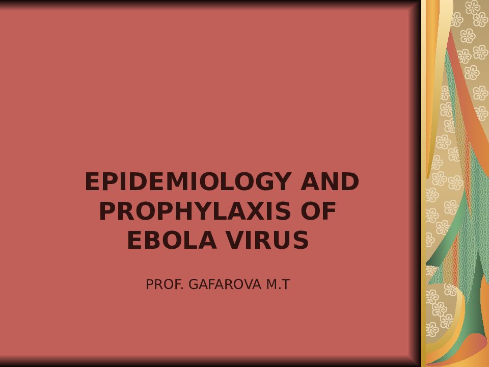 EPIDEMIOLOGY AND PROPHYLAXIS OF EBOLA VIRUS PROF. GAFAROVA M.T