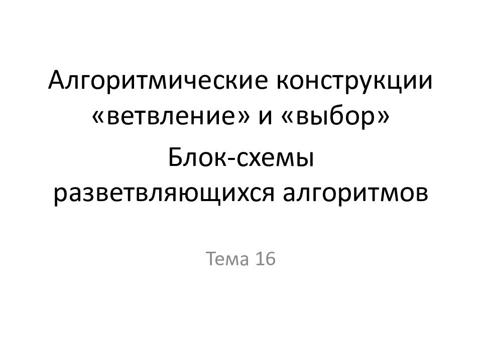 Алгоритмические конструкции «ветвление» и «выбор» Блок-схемы разветвляющихся алгоритмов