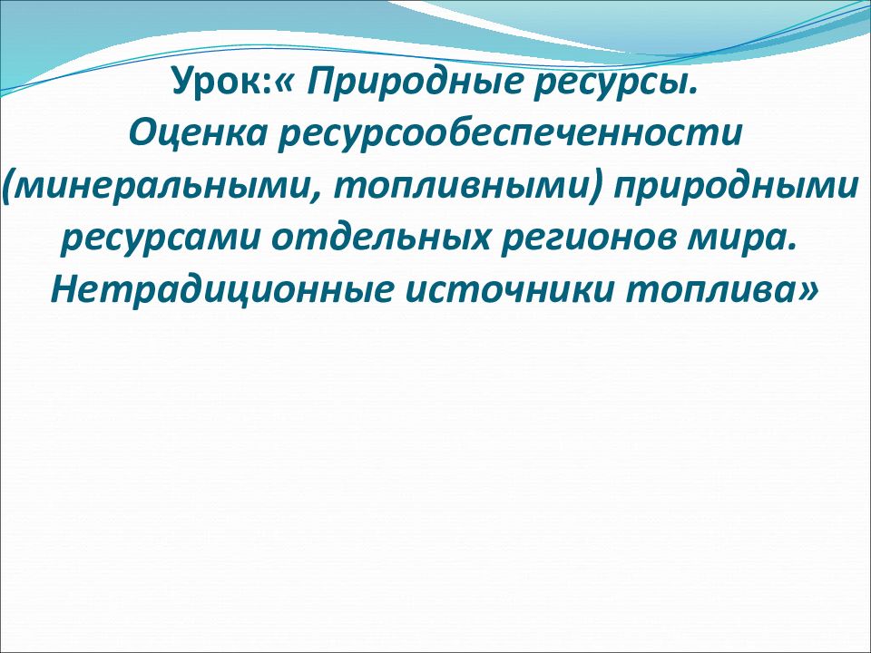Урок: « Природные ресурсы. Оценка ресурсообеспеченности (минеральными, топливными) природными ресурсами отдельных регионов мира. Нетрадиционные источники