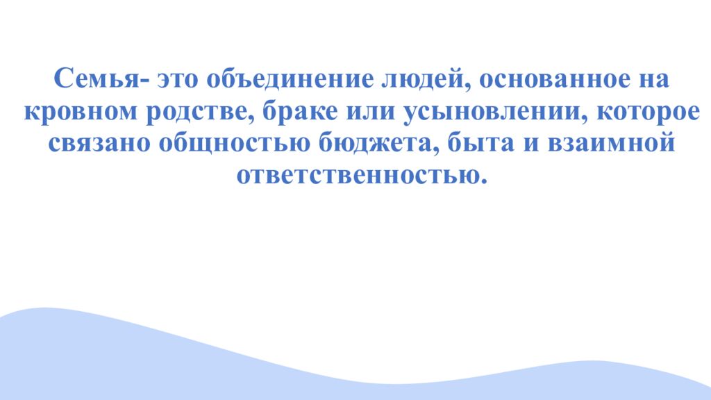 Семья- это объединение людей, основанное на кровном родстве, браке или усыновлении, которое связано общностью бюджета, быта и взаимной ответственностью.