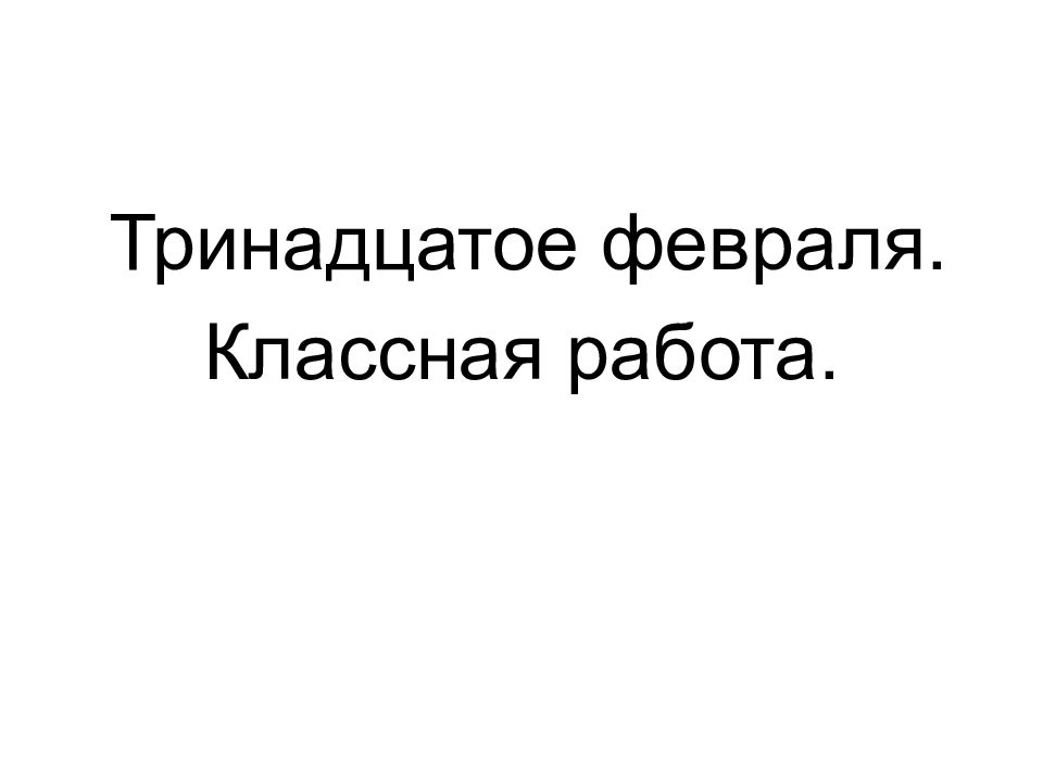 Тринадцатое февраля. Классная работа