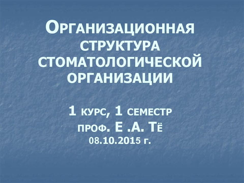 О РГАНИЗАЦИОННАЯ СТРУКТУРА СТОМАТОЛОГИЧЕСКОЙ ОРГАНИЗАЦИИ 1 КУРС, 1 СЕМЕСТР ПРОФ. Е.А. Т Ё 08.10.201 5 г.