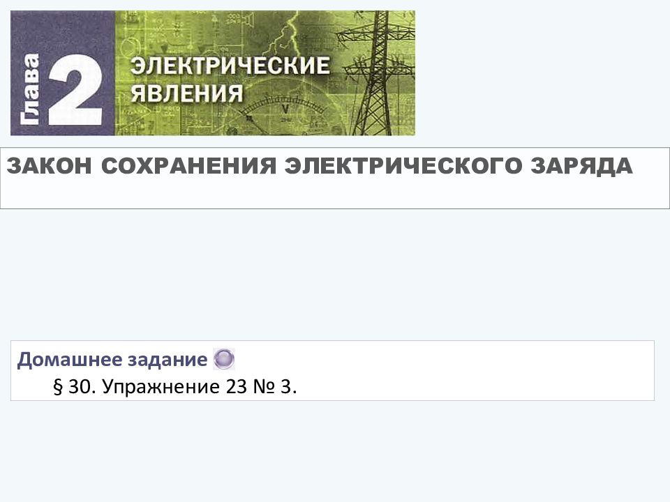 ЗАКОН СОХРАНЕНИЯ ЭЛЕКТРИЧЕСКОГО ЗАРЯДА Домашнее задание § 30. Упражнение 23 № 3