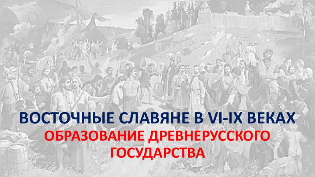 ВОСТОЧНЫЕ СЛАВЯНЕ В VI-IX ВЕКАХ ОБРАЗОВАНИЕ ДРЕВНЕРУССКОГО ГОСУДАРСТВА