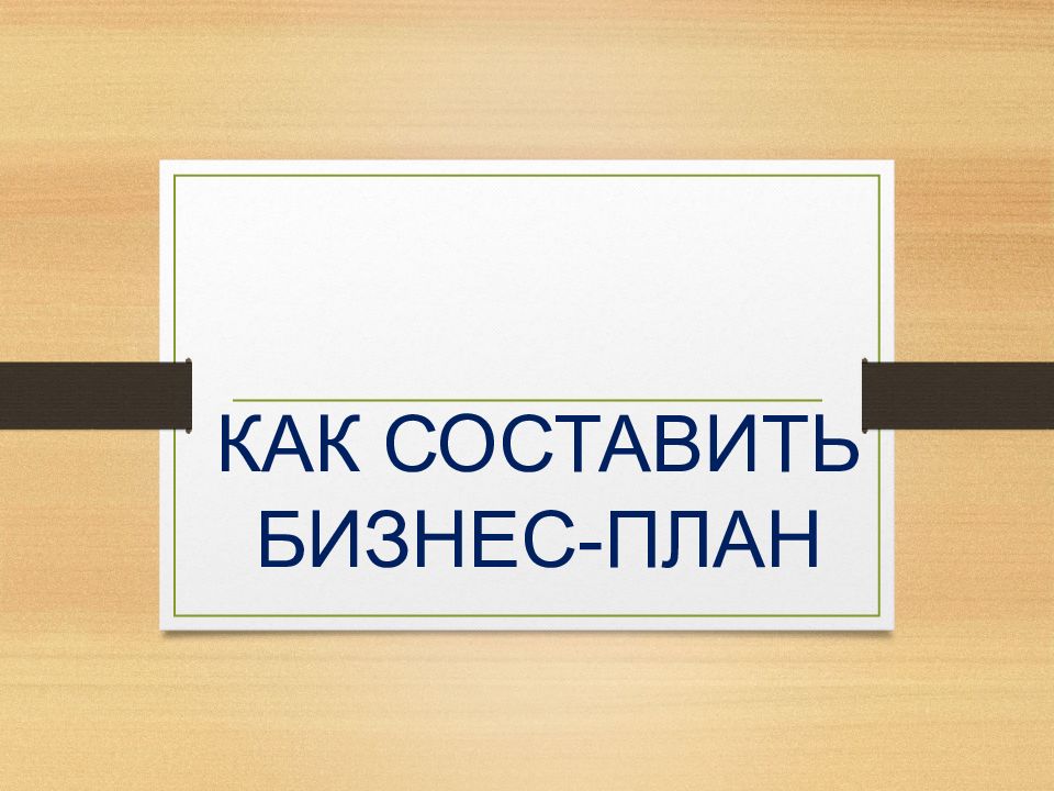 КАК СОСТАВИТЬ БИЗНЕС-ПЛАН