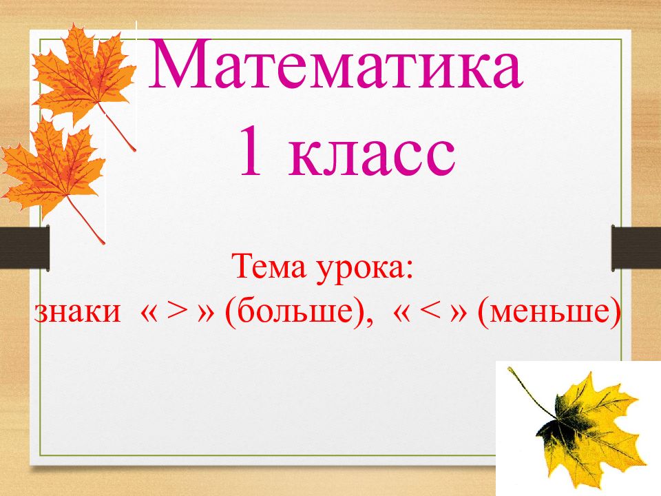 Математика 1 класс Тема урока: знаки « > » ( больше ), « < » ( меньше )