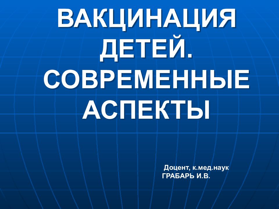 ВАКЦИНАЦИЯ ДЕТЕЙ. СОВРЕМЕННЫЕ АСПЕКТЫ Доцент, к.мед.наук ГРАБАРЬ И.В