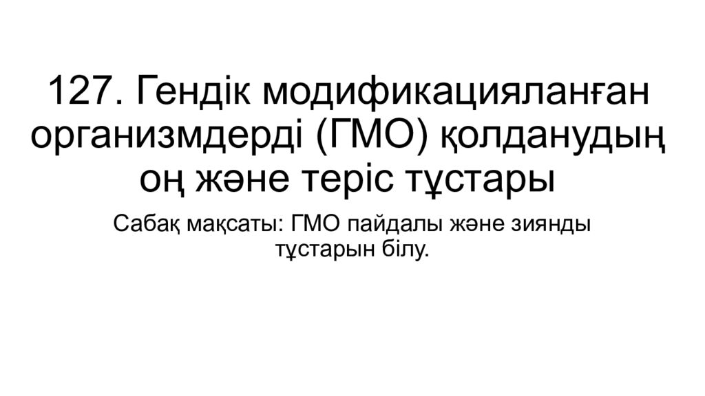 127. Гендік модификацияланған организмдерді (ГМО) қолданудың оң және теріс тұстары