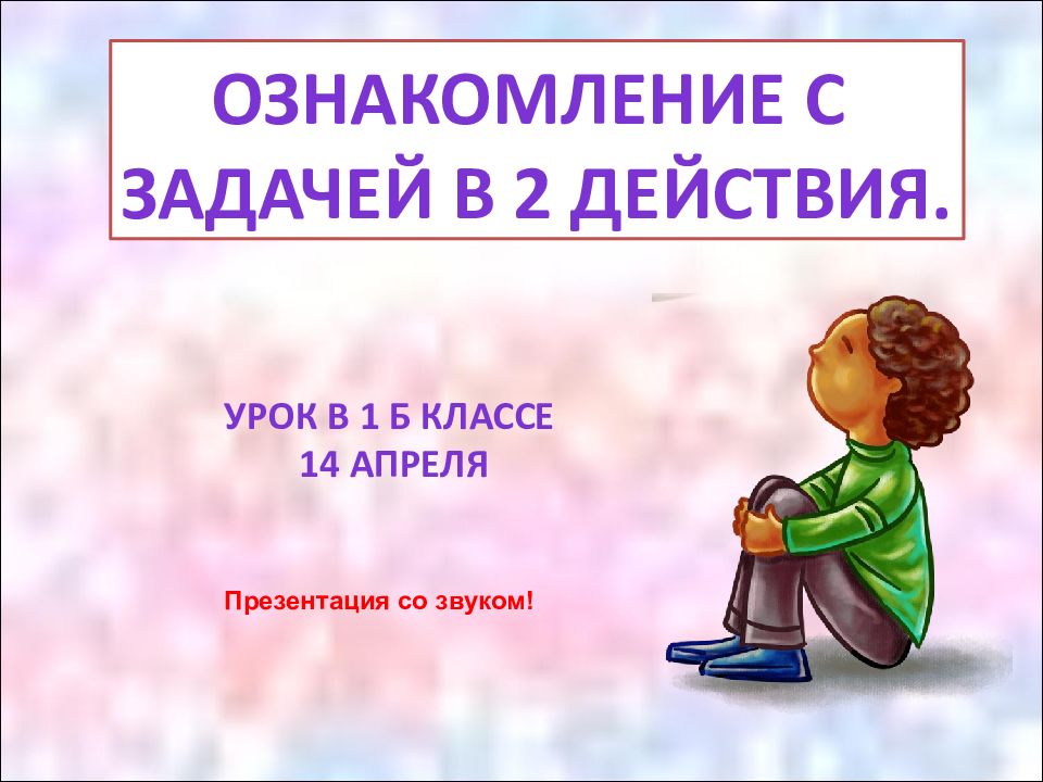Ознакомление с задачей в 2 действия. Урок в 1 б классе 14 апреля Презентация со