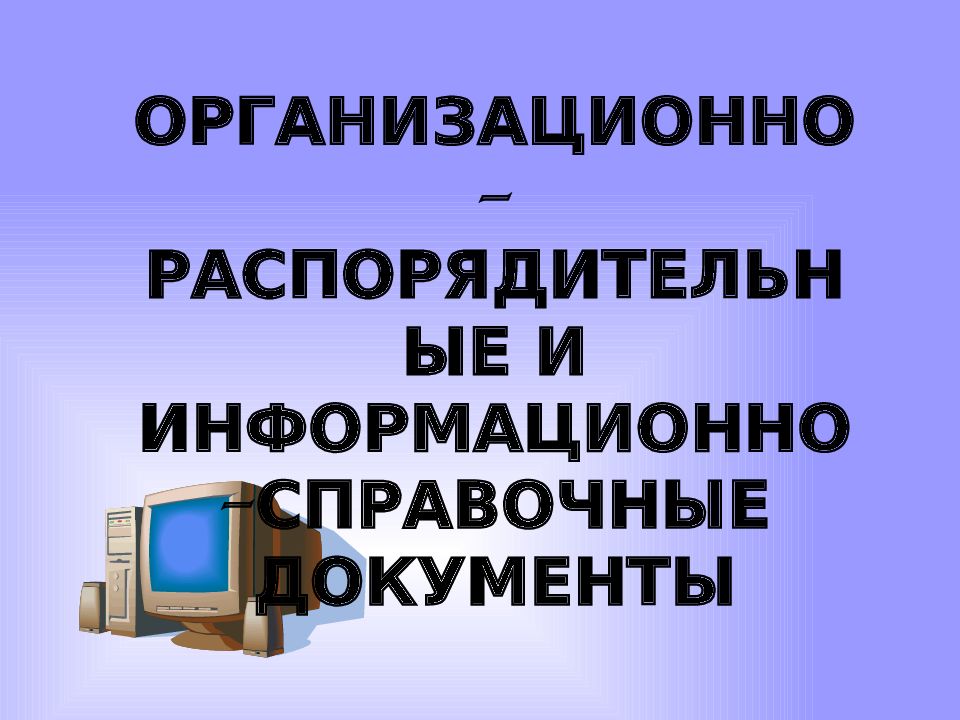 ОРГАНИЗАЦИОННО-РАСПОРЯДИТЕЛЬНЫЕ И ИНФОРМАЦИОННО-СПРАВОЧНЫЕ ДОКУМЕНТЫ