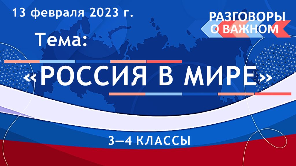13 февраля 2023 г. Тема: «РОССИЯ В МИРЕ» 3—4 КЛАССЫ РАЗГОВОРЫ О ВАЖНОМ