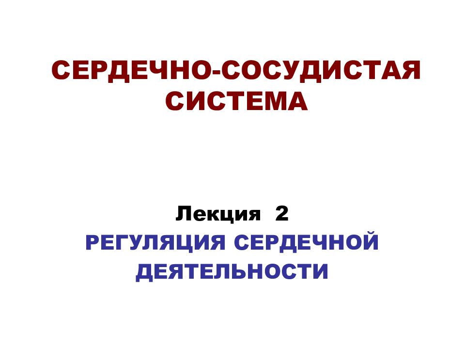 СЕРДЕЧНО-СОСУДИСТАЯ СИСТЕМА Лекция 2 РЕГУЛЯЦИЯ СЕРДЕЧНОЙ ДЕЯТЕЛЬНОСТИ