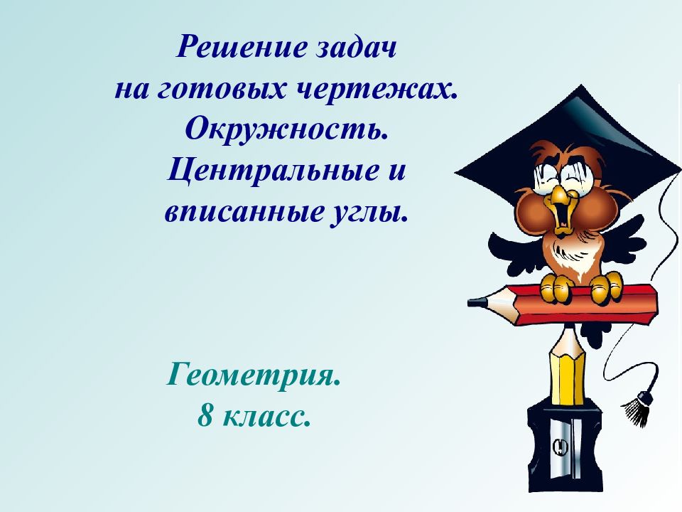 Решение задач на готовых чертежах. Окружность. Центральные и вписанные