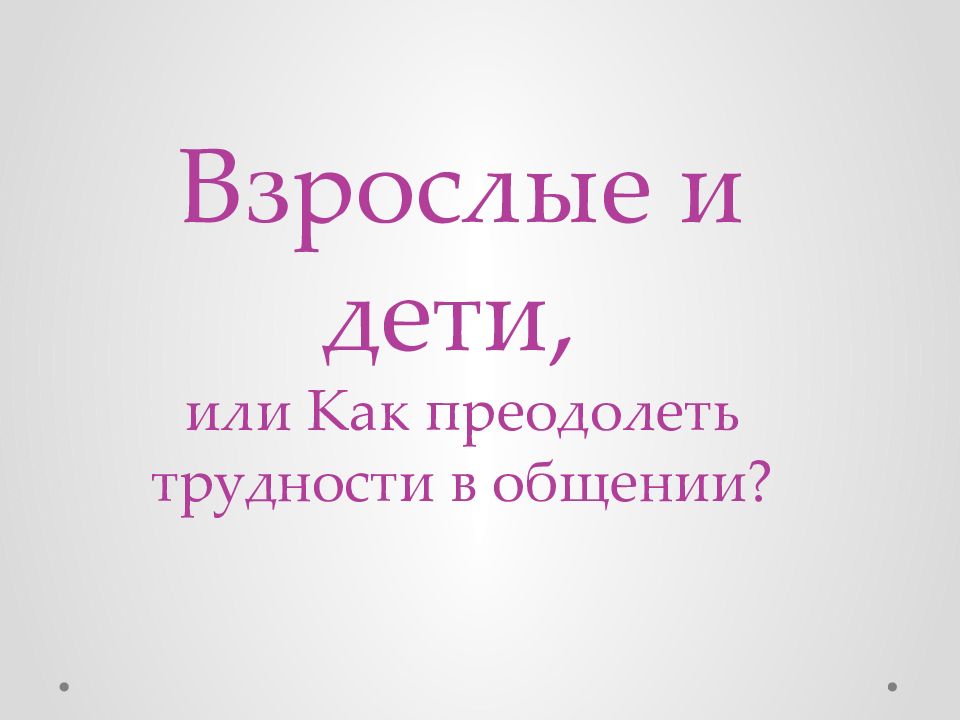 Взрослые и дети, или Как преодолеть трудности в общении?