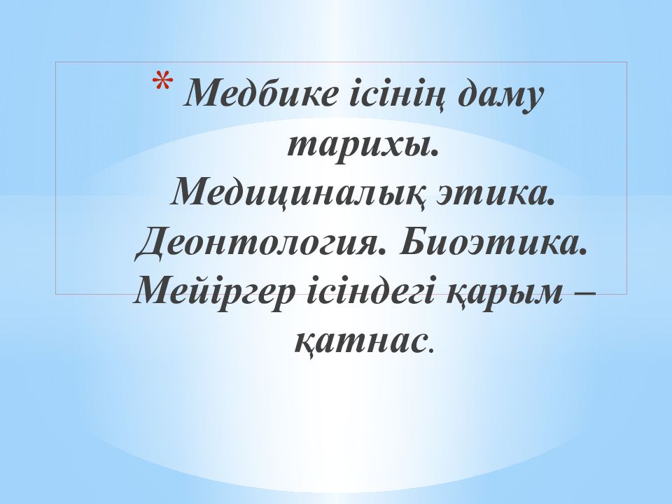 Медбике ісінің даму тарихы. Медициналық этика. Деонтология. Биоэтика. Мейіргер ісіндегі қарым –қатнас.