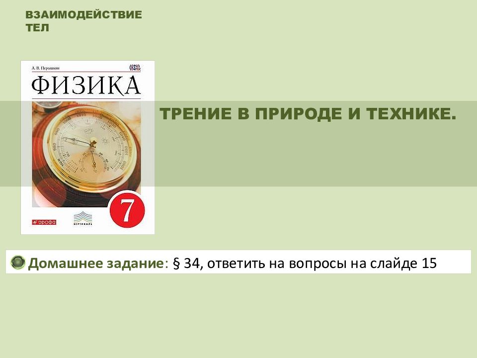ВЗАИМОДЕЙСТВИЕ ТЕЛ ТРЕНИЕ В ПРИРОДЕ И ТЕХНИКЕ. Домашнее задание : § 34,