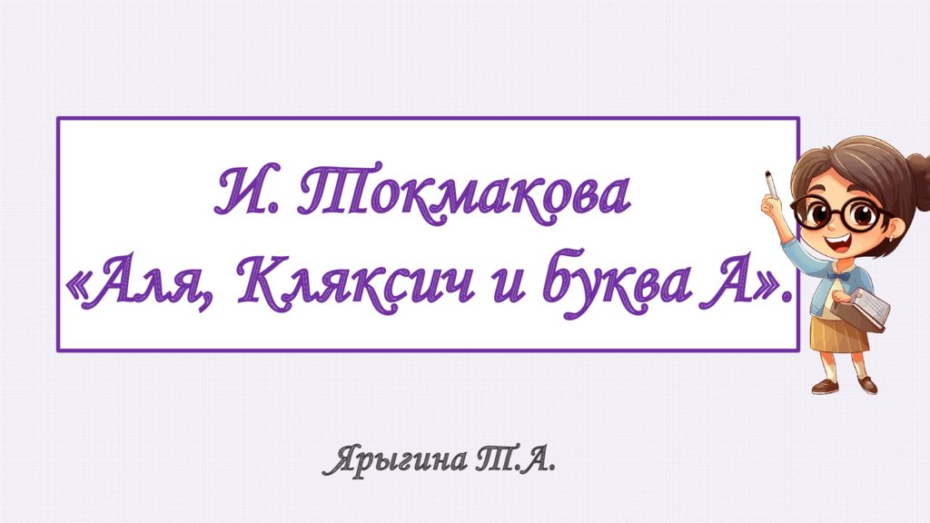 И. Токмакова « Аля, Кляксич и буква А ». Ярыгина Т.А