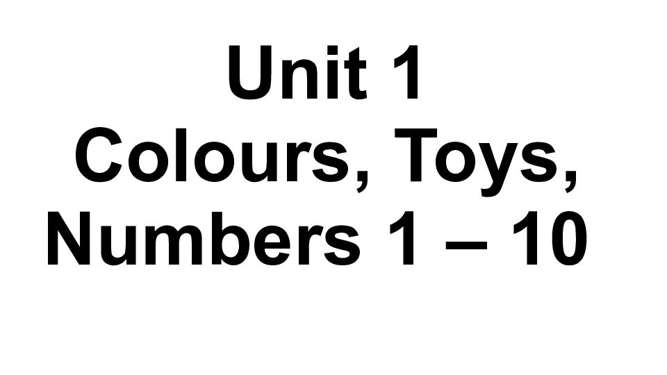Unit 1 Colours, Toys, Numbers 1 – 10