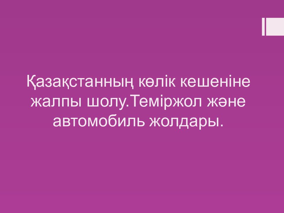 Қазақстанның көлік кешеніне жалпы шолу.Теміржол және автомобиль жолдары.