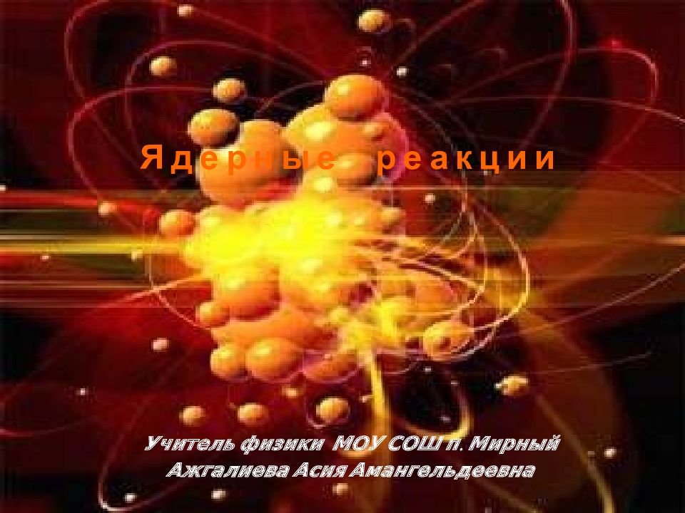 Учитель физики МОУ СОШ п. Мирный Ажгалиева Асия Амангельдеевна Ядерные реакции