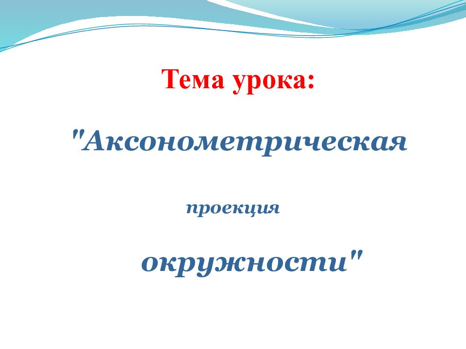 Тема урока: "Аксонометрическая проекция окружности"
