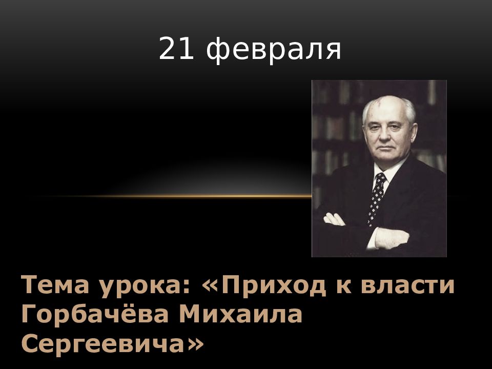 Тема урока: «Приход к власти Горбачёва Михаила Сергеевича» 21 февраля